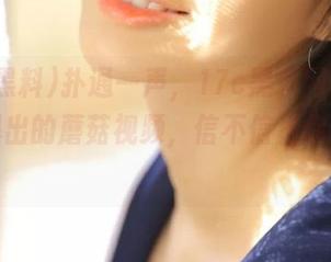 扑通一声，17c黑料网址呕心沥血爆出的蘑菇视频，信不信甩你五条街！