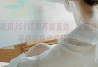 51吃瓜高能直达，全国各地的奇葩在这里打群架！