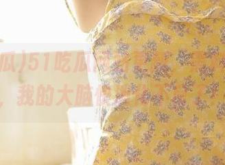 51吃瓜网站更新，黑料满天飞，我的大脑快消化不良了！