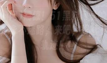 震惊！51黑料网里的一切都不简单，永不迷路，来吧，跟着不翻车的轨迹！