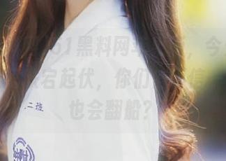 51黑料网苹果版，今天的八卦又让我跌宕起伏，你们信不信一个红人也会翻船？