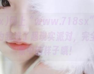 网上“www.718sx”直播，差点以为我进了超现实派对，完全不是想象中的样子哦！