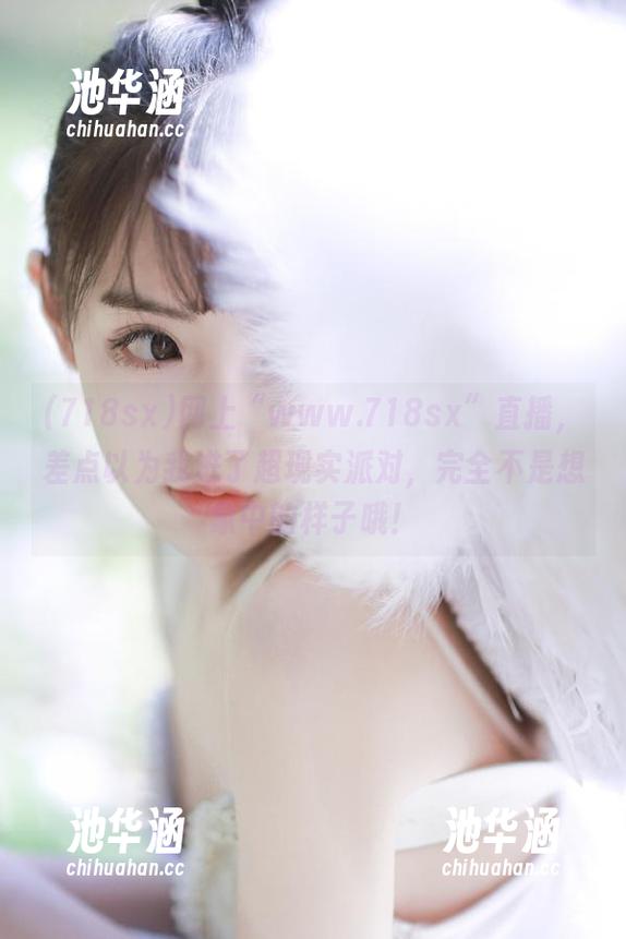 网上“www.718sx”直播，差点以为我进了超现实派对，完全不是想象中的样子哦！