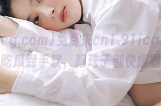免费来cn1.91icg.com，吃瓜到手软，眼珠子都快爆啦！
