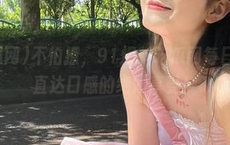 不怕撩，91爆料吃瓜网每日送你直达口感的绝妙享受！
