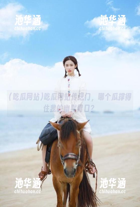 吃瓜网站传送门，哪个瓜撑得住我的幽默胃口？