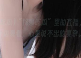 “网曝吃瓜”里的直播，我这一边观看，心里说不出的复杂。