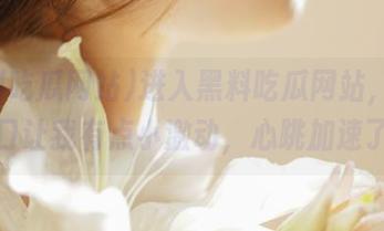 进入黑料吃瓜网站，免费入口让我有点小激动，心跳加速了！