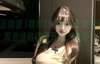 福利791黑料正能量让我的观看体验瞬间升温，哈哈！