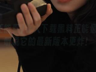 有人下载黑料正能量了吗？听说它的最新版本更炸！