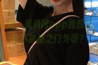 噢，黑料网app我想进，怎么才能不被拒之门外呀？