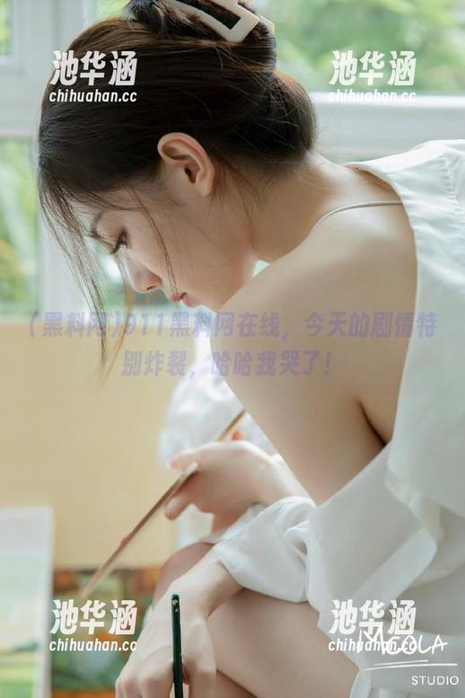 911黑料网在线，今天的剧情特别炸裂，哈哈我哭了！